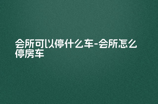 会所可以停什么车-会所怎么停房车-第1张