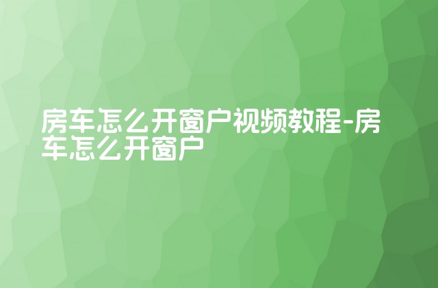 房车怎么开窗户视频教程-房车怎么开窗户-第1张