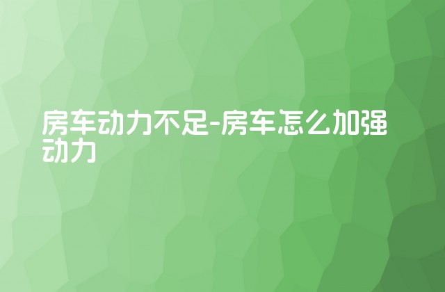 房车动力不足-房车怎么加强动力-第1张