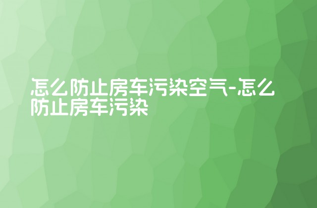 怎么防止房车污染空气-怎么防止房车污染-第1张