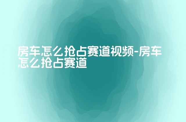 房车怎么抢占赛道视频-房车怎么抢占赛道-第1张