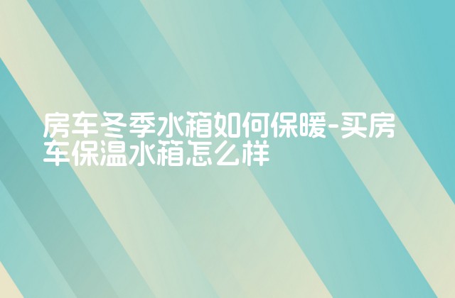 房车冬季水箱如何保暖-买房车保温水箱怎么样