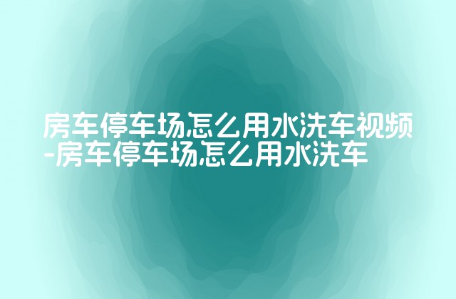 房车停车场怎么用水洗车视频-房车停车场怎么用水洗车-第1张