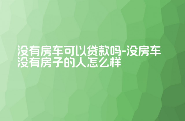 没有房车可以贷款吗-没房车没有房子的人怎么样-第1张