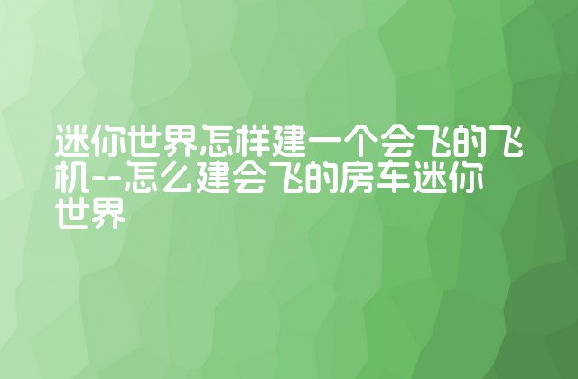 迷你世界怎样建一个会飞的飞机--怎么建会飞的房车迷你世界-第1张