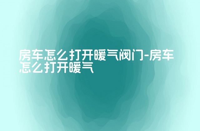 房车怎么打开暖气阀门-房车怎么打开暖气-第1张