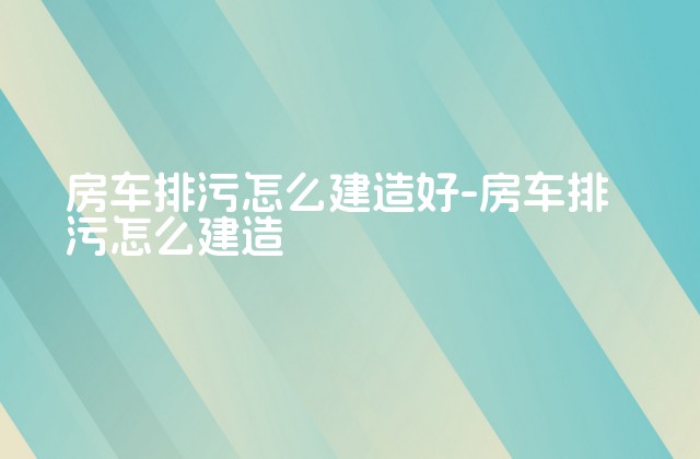 房车排污怎么建造好-房车排污怎么建造-第1张