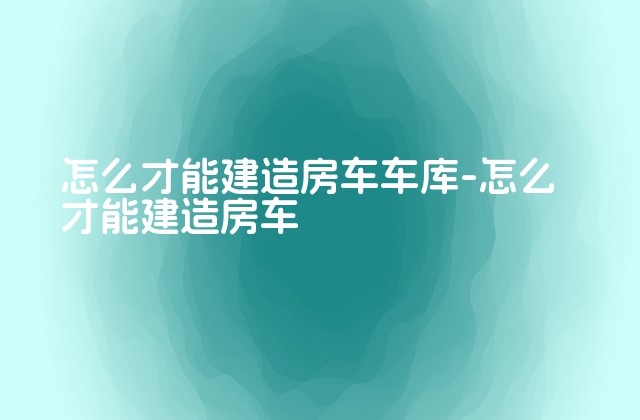 怎么才能建造房车车库-怎么才能建造房车-第1张