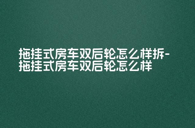 拖挂式房车双后轮怎么样拆-拖挂式房车双后轮怎么样