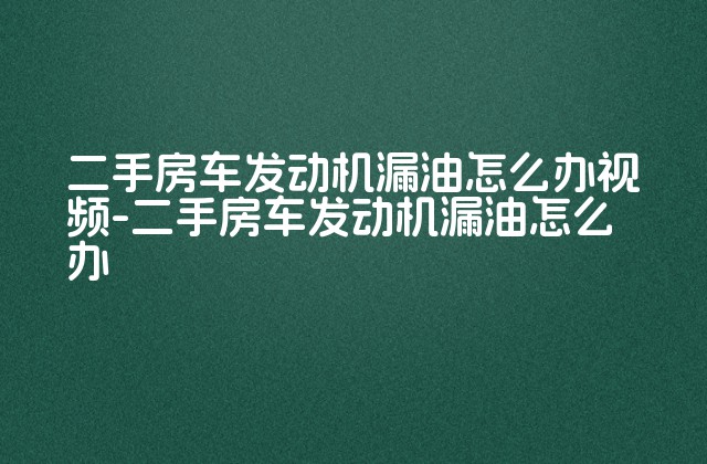 二手房车发动机漏油怎么办视频-二手房车发动机漏油怎么办-第1张